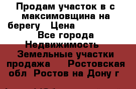 Продам участок в с.максимовщина на берегу › Цена ­ 1 000 000 - Все города Недвижимость » Земельные участки продажа   . Ростовская обл.,Ростов-на-Дону г.